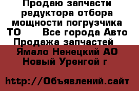 Продаю запчасти редуктора отбора мощности погрузчика ТО-30 - Все города Авто » Продажа запчастей   . Ямало-Ненецкий АО,Новый Уренгой г.